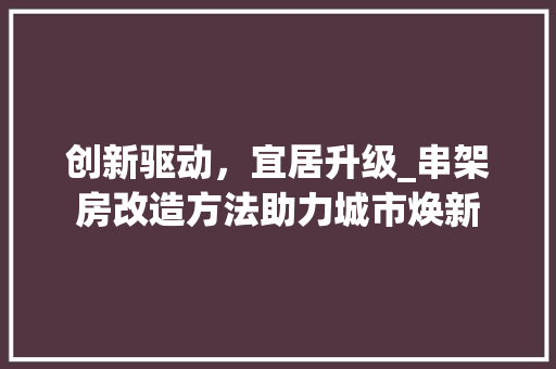 创新驱动，宜居升级_串架房改造方法助力城市焕新 综合便民