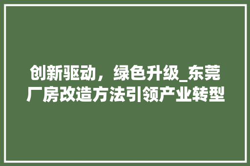 创新驱动，绿色升级_东莞厂房改造方法引领产业转型新潮流 综合便民