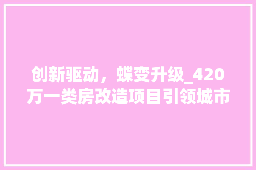 创新驱动，蝶变升级_420万一类房改造项目引领城市更新潮流 综合便民