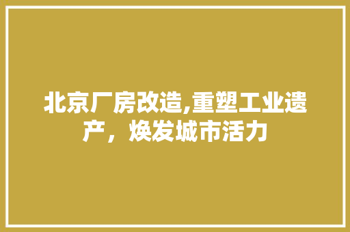 北京厂房改造,重塑工业遗产，焕发城市活力