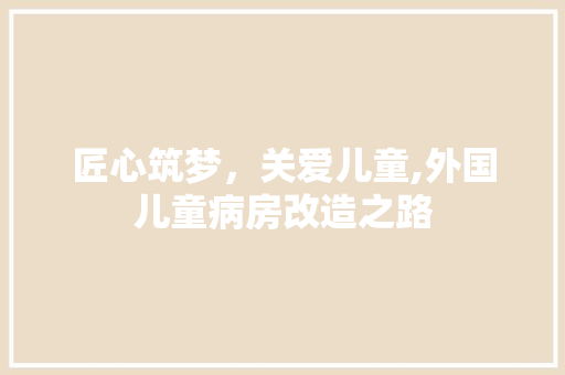 匠心筑梦，关爱儿童,外国儿童病房改造之路 综合便民