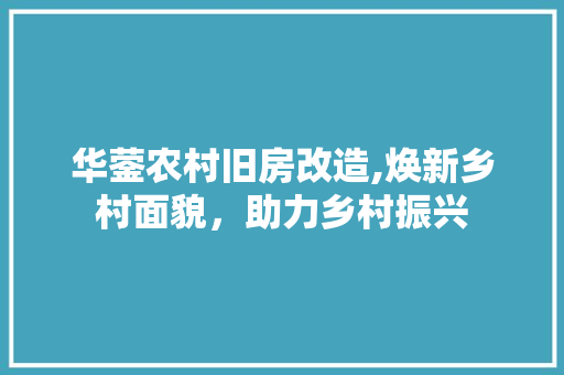 华蓥农村旧房改造,焕新乡村面貌，助力乡村振兴
