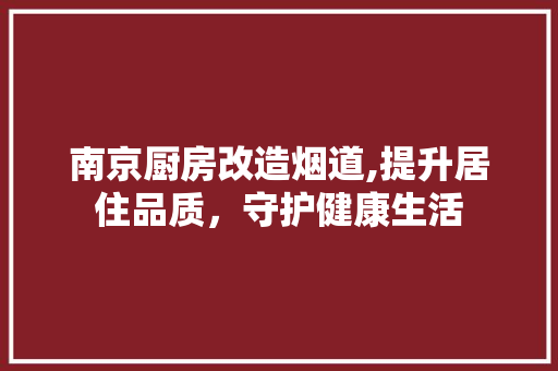 南京厨房改造烟道,提升居住品质，守护健康生活