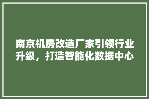 南京机房改造厂家引领行业升级，打造智能化数据中心新标杆 厨房维修