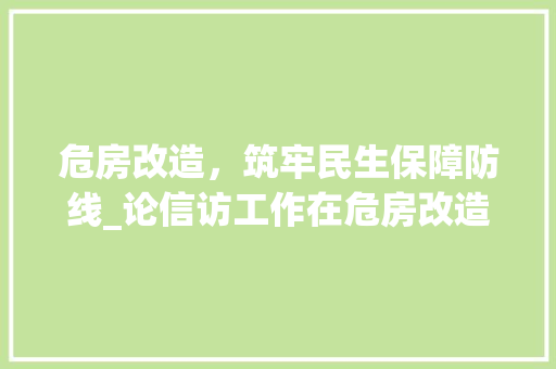 危房改造，筑牢民生保障防线_论信访工作在危房改造中的重要作用 综合便民