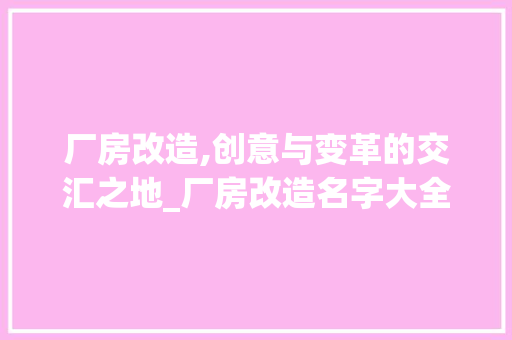 厂房改造,创意与变革的交汇之地_厂房改造名字大全解读 汽车维修