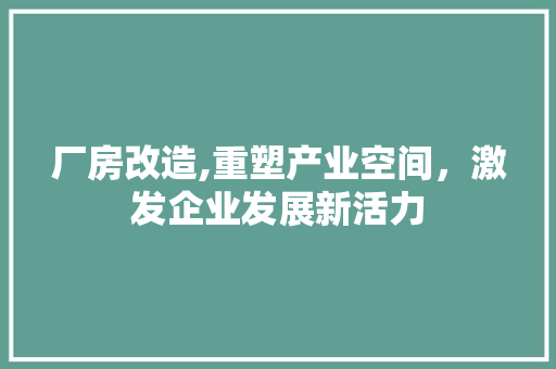 厂房改造,重塑产业空间，激发企业发展新活力 综合便民
