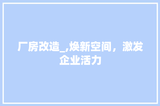 厂房改造_,焕新空间，激发企业活力 厨房维修
