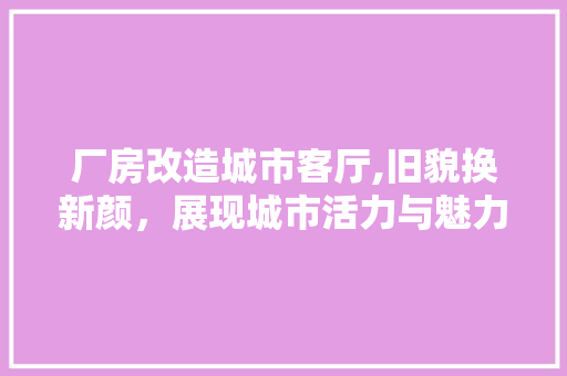 厂房改造城市客厅,旧貌换新颜，展现城市活力与魅力 汽车维修