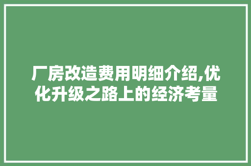 厂房改造费用明细介绍,优化升级之路上的经济考量 综合便民
