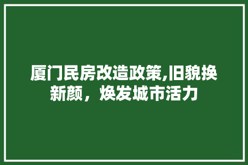 厦门民房改造政策,旧貌换新颜，焕发城市活力 综合便民
