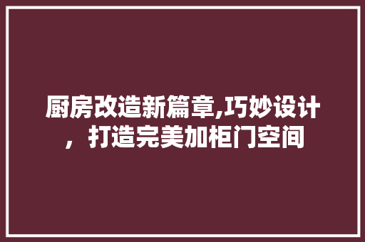 厨房改造新篇章,巧妙设计，打造完美加柜门空间