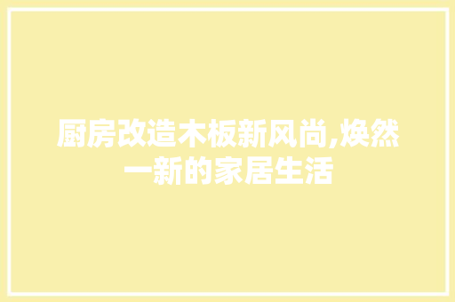 厨房改造木板新风尚,焕然一新的家居生活