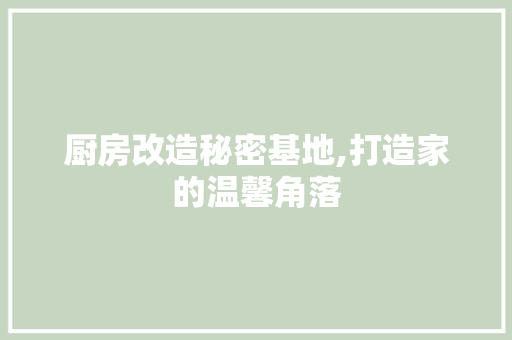 厨房改造秘密基地,打造家的温馨角落
