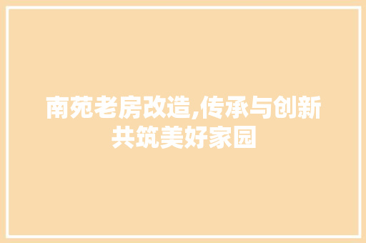 南苑老房改造,传承与创新共筑美好家园 家电维修