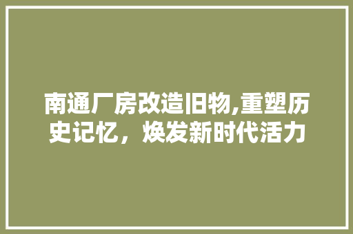 南通厂房改造旧物,重塑历史记忆，焕发新时代活力 综合便民