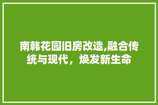 南韩花园旧房改造,融合传统与现代，焕发新生命 家电维修