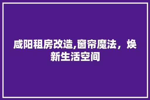 咸阳租房改造,窗帘魔法，焕新生活空间 综合便民