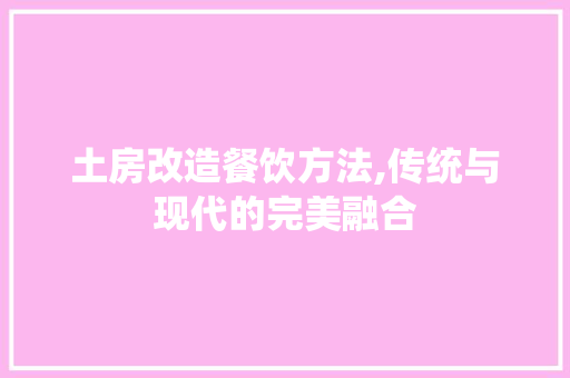 土房改造餐饮方法,传统与现代的完美融合