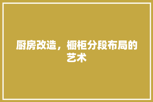 厨房改造，橱柜分段布局的艺术