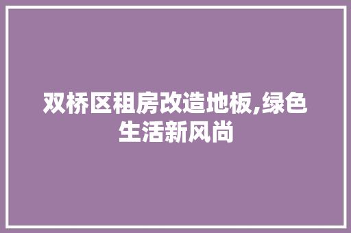 双桥区租房改造地板,绿色生活新风尚