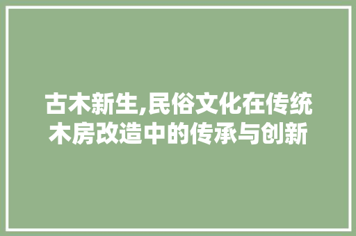 古木新生,民俗文化在传统木房改造中的传承与创新