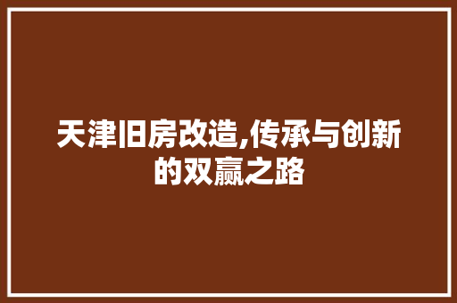 天津旧房改造,传承与创新的双赢之路