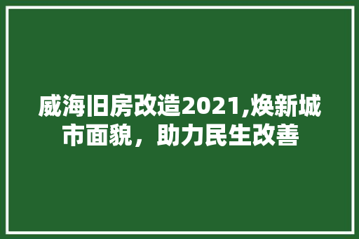 威海旧房改造2021,焕新城市面貌，助力民生改善