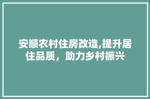安顺农村住房改造,提升居住品质，助力乡村振兴