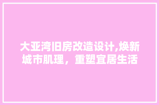 大亚湾旧房改造设计,焕新城市肌理，重塑宜居生活