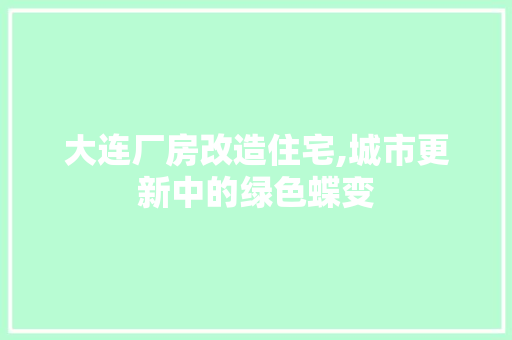 大连厂房改造住宅,城市更新中的绿色蝶变 家电维修