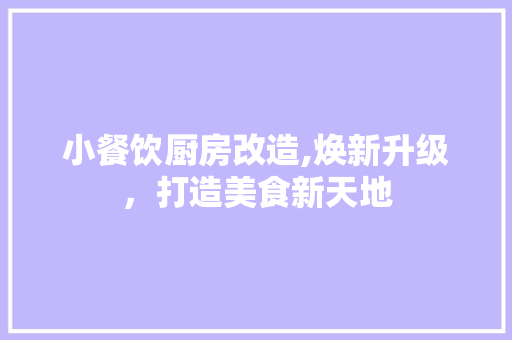 小餐饮厨房改造,焕新升级，打造美食新天地 综合便民