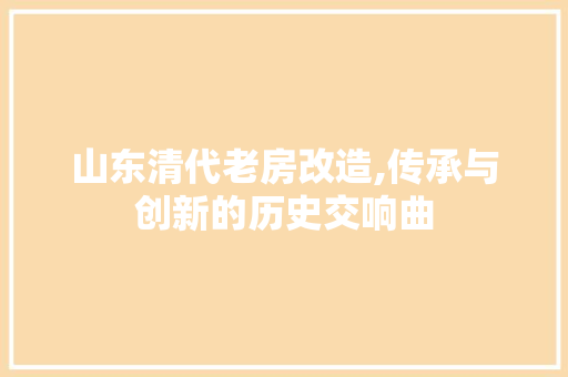 山东清代老房改造,传承与创新的历史交响曲