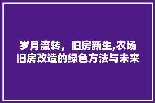 岁月流转，旧房新生,农场旧房改造的绿色方法与未来展望