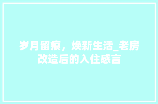 岁月留痕，焕新生活_老房改造后的入住感言