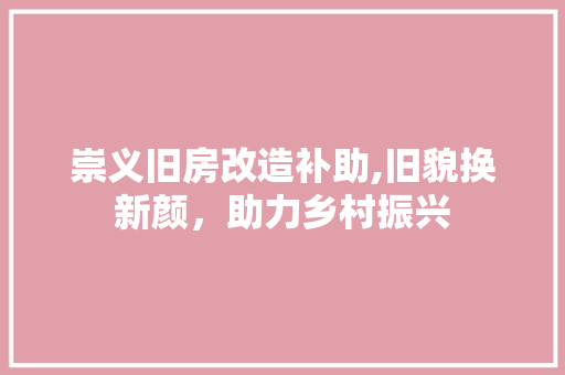 崇义旧房改造补助,旧貌换新颜，助力乡村振兴