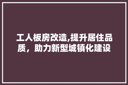 工人板房改造,提升居住品质，助力新型城镇化建设