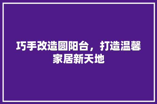 巧手改造圆阳台，打造温馨家居新天地