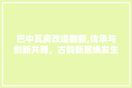 巴中瓦房改造翻新,传承与创新共舞，古韵新居焕发生机