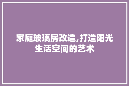 家庭玻璃房改造,打造阳光生活空间的艺术
