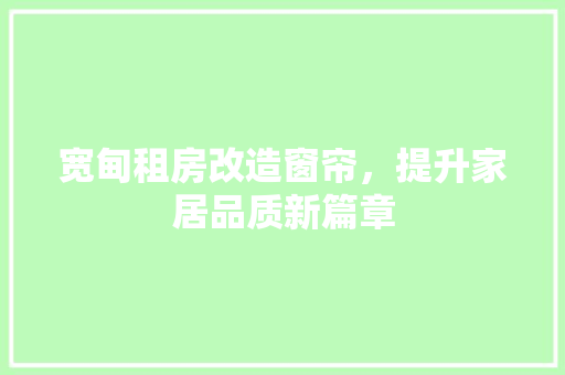 宽甸租房改造窗帘，提升家居品质新篇章 综合便民