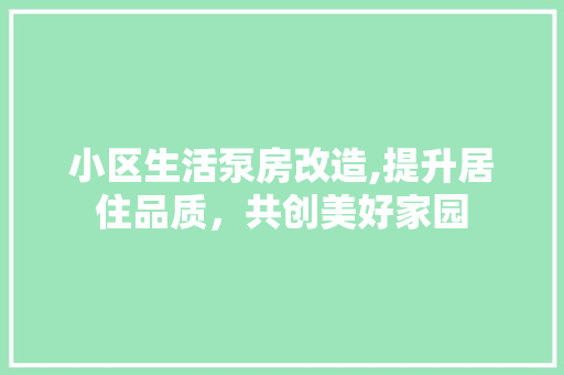 小区生活泵房改造,提升居住品质，共创美好家园