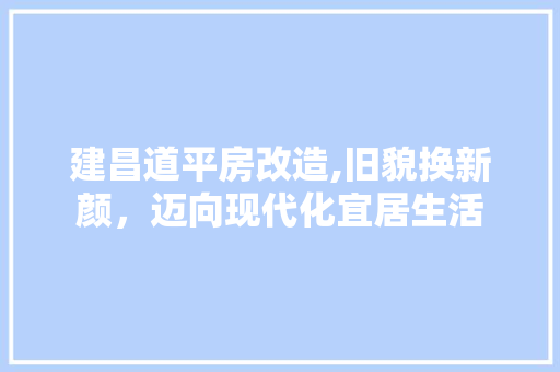 建昌道平房改造,旧貌换新颜，迈向现代化宜居生活