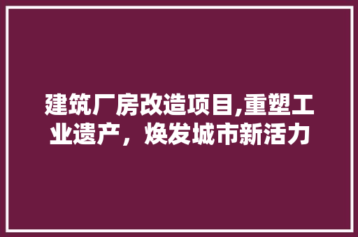 建筑厂房改造项目,重塑工业遗产，焕发城市新活力