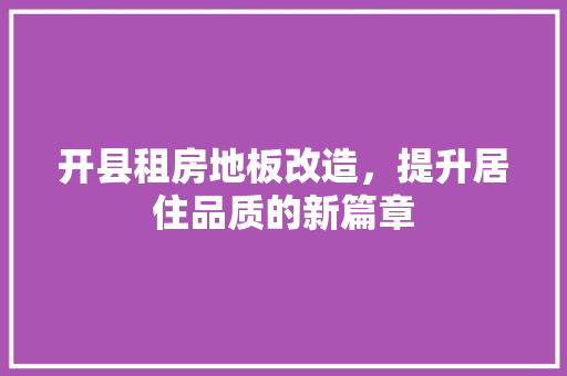 开县租房地板改造，提升居住品质的新篇章