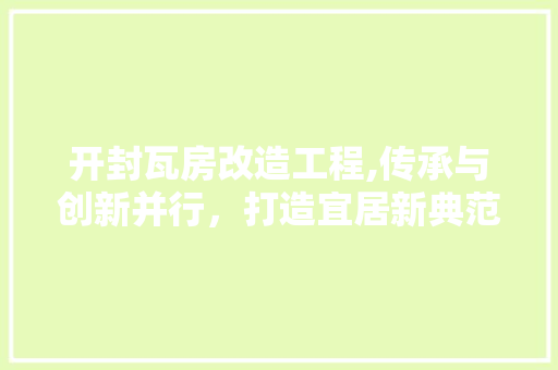 开封瓦房改造工程,传承与创新并行，打造宜居新典范