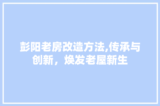 彭阳老房改造方法,传承与创新，焕发老屋新生 墙体维修