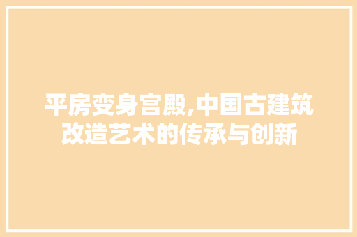 平房变身宫殿,中国古建筑改造艺术的传承与创新 汽车维修