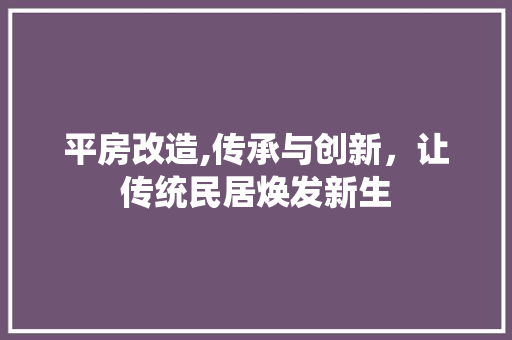 平房改造,传承与创新，让传统民居焕发新生