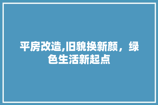 平房改造,旧貌换新颜，绿色生活新起点